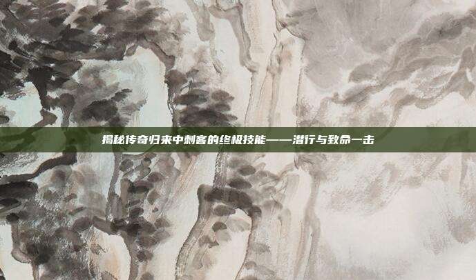 揭秘传奇归来中刺客的终极技能——潜行与致命一击-第1张图片-速奇网 揭秘传奇归来中刺客的终极技能——潜行与致命一击-第1张图片-速奇网