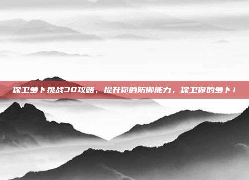 保卫萝卜挑战38攻略，提升你的防御能力，保卫你的萝卜！-第1张图片-速奇网