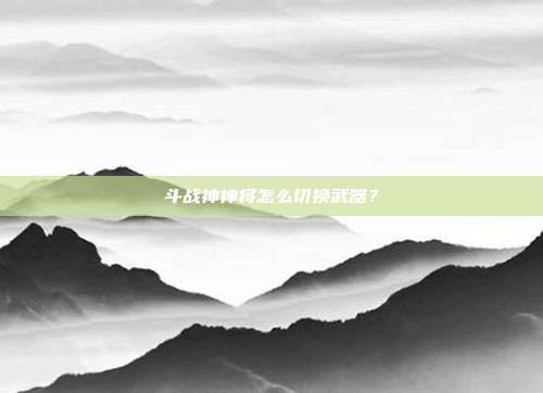 斗战神神将怎么切换武器？-第1张图片-速奇网