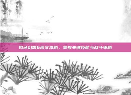 风色幻想6图文攻略,掌握关键技能与战斗策略-第1张图片-速奇网 风色幻想6图文攻略,掌握关键技能与战斗策略-第1张图片-速奇网
