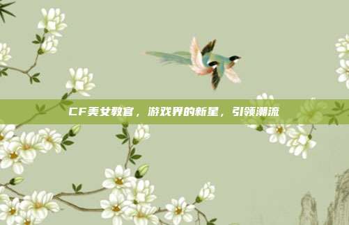 CF美女教官，游戏界的新星，引领潮流-第1张图片-速奇网