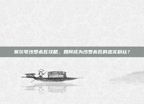 赛尔号沙罗希瓦攻略，如何成为沙罗希瓦的忠实粉丝？-第1张图片-速奇网