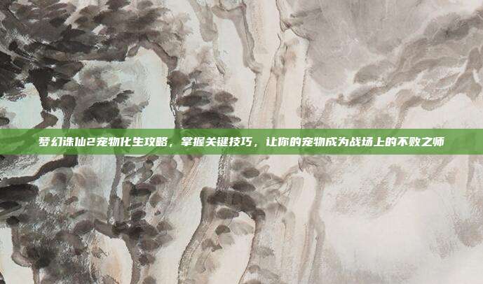 梦幻诛仙2宠物化生攻略,掌握关键技巧,让你的宠物成为战场上的不败之师-第1张图片-速奇网 梦幻诛仙2宠物化生攻略,掌握关键技巧,让你的宠物成为战场上的不败之师-第1张图片-速奇网