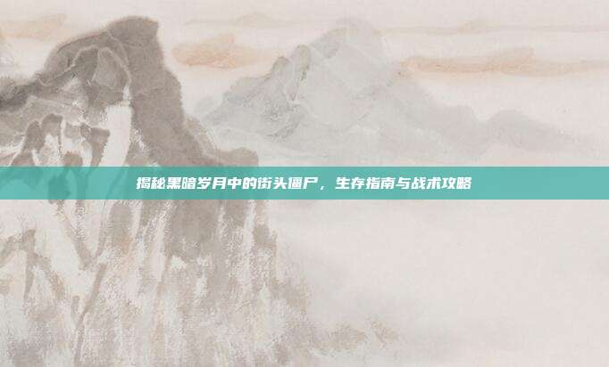 揭秘黑暗岁月中的街头僵尸,生存指南与战术攻略-第1张图片-速奇网 揭秘黑暗岁月中的街头僵尸,生存指南与战术攻略-第1张图片-速奇网