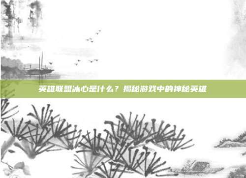 英雄联盟冰心是什么?揭秘游戏中的神秘英雄-第1张图片-速奇网 英雄联盟冰心是什么?揭秘游戏中的神秘英雄-第1张图片-速奇网