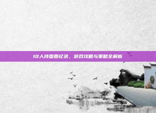 10人持国回忆录,游戏攻略与策略全解析-第1张图片-速奇网 10人持国回忆录,游戏攻略与策略全解析-第1张图片-速奇网