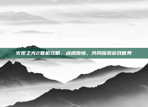 火炬之光2联机攻略,点燃激情,共同探索游戏世界-第1张图片-速奇网 火炬之光2联机攻略,点燃激情,共同探索游戏世界-第1张图片-速奇网