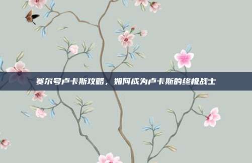 赛尔号卢卡斯攻略，如何成为卢卡斯的终极战士-第1张图片-速奇网