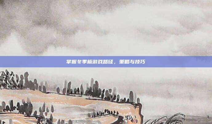 掌握冬季板游戏路径,策略与技巧-第1张图片-速奇网 掌握冬季板游戏路径,策略与技巧-第1张图片-速奇网