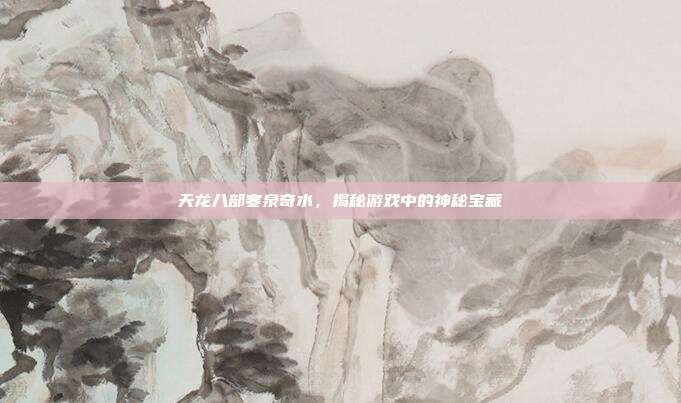 天龙八部寒泉奇水,揭秘游戏中的神秘宝藏-第1张图片-速奇网 天龙八部寒泉奇水,揭秘游戏中的神秘宝藏-第1张图片-速奇网