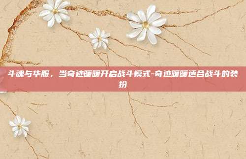 斗魂与华服，当奇迹暖暖开启战斗模式-奇迹暖暖适合战斗的装扮-第1张图片-速奇网