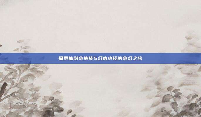 探索仙剑奇侠传5幻木小径的奇幻之旅-第1张图片-速奇网 探索仙剑奇侠传5幻木小径的奇幻之旅-第1张图片-速奇网