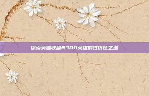 探索英雄联盟6300英雄的性价比之选-第1张图片-速奇网 探索英雄联盟6300英雄的性价比之选-第1张图片-速奇网