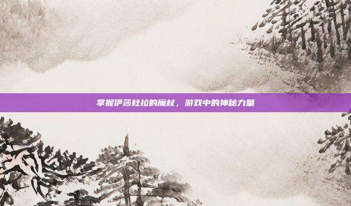 掌握伊莎杜拉的魔杖，游戏中的神秘力量-第1张图片-速奇网