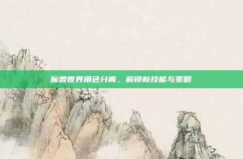 魔兽世界角色分离，解锁新技能与策略-第1张图片-速奇网