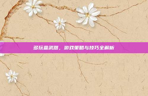 多玩盒武器,游戏策略与技巧全解析-第1张图片-速奇网 多玩盒武器,游戏策略与技巧全解析-第1张图片-速奇网
