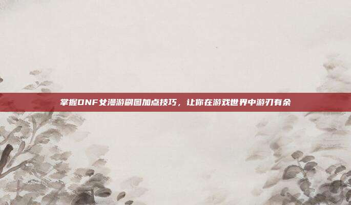 掌握DNF女漫游刷图加点技巧,让你在游戏世界中游刃有余-第1张图片-速奇网 掌握DNF女漫游刷图加点技巧,让你在游戏世界中游刃有余-第1张图片-速奇网