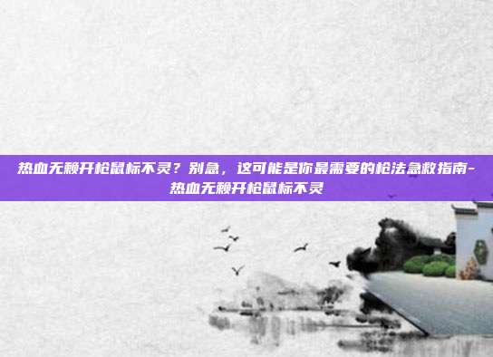 热血无赖开枪鼠标不灵?别急,这可能是你最需要的枪法急救指南-热血无赖开枪鼠标不灵-第1张图片-速奇网 热血无赖开枪鼠标不灵?别急,这可能是你最需要的枪法急救指南-热血无赖开枪鼠标不灵-第1张图片-速奇网
