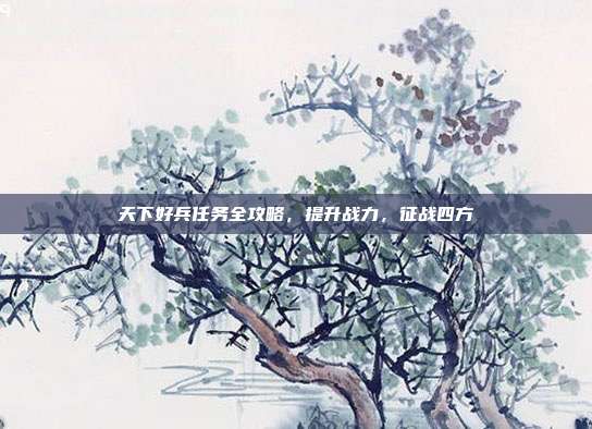 天下好兵任务全攻略,提升战力,征战四方-第1张图片-速奇网 天下好兵任务全攻略,提升战力,征战四方-第1张图片-速奇网