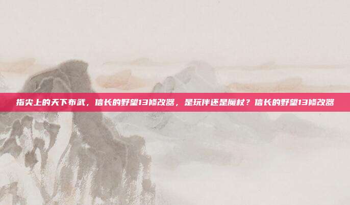 指尖上的天下布武,信长的野望13修改器,是玩伴还是魔杖?信长的野望13修改器-第1张图片-速奇网 指尖上的天下布武,信长的野望13修改器,是玩伴还是魔杖?信长的野望13修改器-第1张图片-速奇网