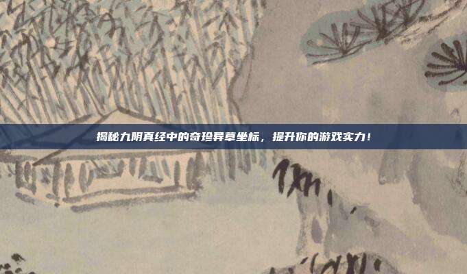 揭秘九阴真经中的奇珍异草坐标,提升你的游戏实力!-第1张图片-速奇网 揭秘九阴真经中的奇珍异草坐标,提升你的游戏实力!-第1张图片-速奇网