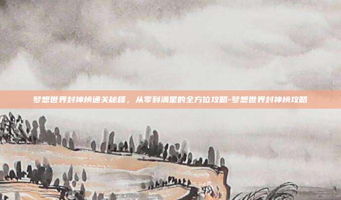 梦想世界封神榜通关秘籍，从零到满星的全方位攻略-梦想世界封神榜攻略-第1张图片-速奇网