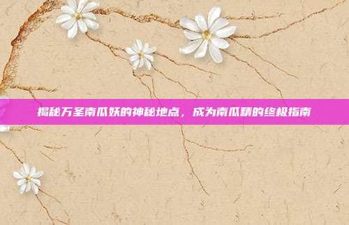 揭秘万圣南瓜妖的神秘地点,成为南瓜精的终极指南-第1张图片-速奇网 揭秘万圣南瓜妖的神秘地点,成为南瓜精的终极指南-第1张图片-速奇网