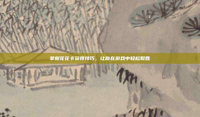 掌握花花卡获得技巧,让你在游戏中轻松取胜-第1张图片-速奇网 掌握花花卡获得技巧,让你在游戏中轻松取胜-第1张图片-速奇网