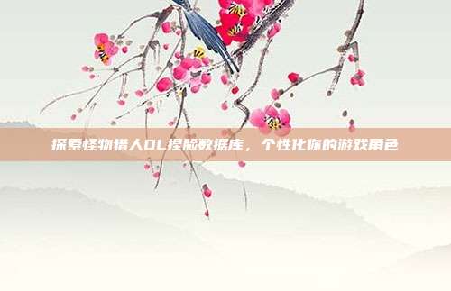 探索怪物猎人OL捏脸数据库,个性化你的游戏角色-第1张图片-速奇网 探索怪物猎人OL捏脸数据库,个性化你的游戏角色-第1张图片-速奇网