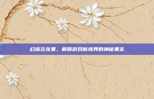 幻塔炎龙果，解锁游戏新境界的神秘果实-第1张图片-速奇网