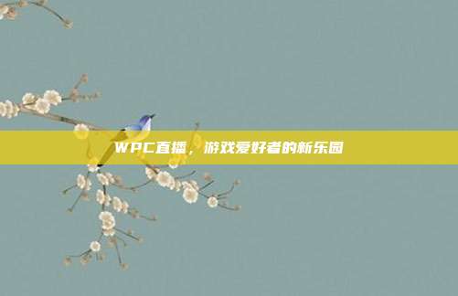 WPC直播,游戏爱好者的新乐园-第1张图片-速奇网 WPC直播,游戏爱好者的新乐园-第1张图片-速奇网