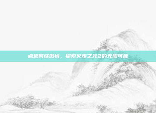 点燃网络激情,探索火炬之光2的无限可能-第1张图片-速奇网 点燃网络激情,探索火炬之光2的无限可能-第1张图片-速奇网