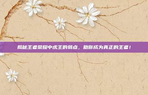 揭秘王者荣耀中虎王的弱点,助你成为真正的王者!-第1张图片-速奇网 揭秘王者荣耀中虎王的弱点,助你成为真正的王者!-第1张图片-速奇网