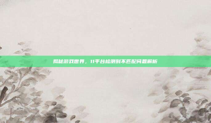 揭秘游戏世界,11平台检测到不匹配问题解析-第1张图片-速奇网 揭秘游戏世界,11平台检测到不匹配问题解析-第1张图片-速奇网