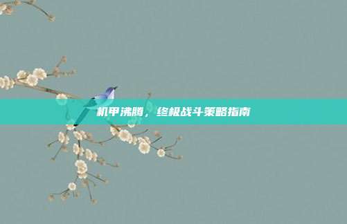 机甲沸腾,终极战斗策略指南-第1张图片-速奇网 机甲沸腾,终极战斗策略指南-第1张图片-速奇网