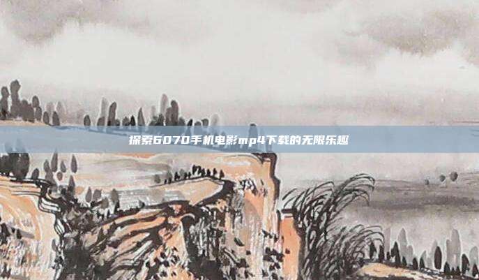 探索6070手机电影mp4下载的无限乐趣-第1张图片-速奇网 探索6070手机电影mp4下载的无限乐趣-第1张图片-速奇网