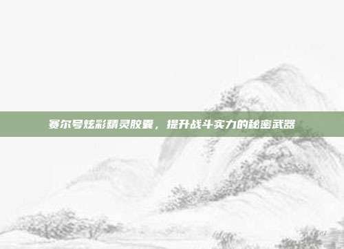 赛尔号炫彩精灵胶囊,提升战斗实力的秘密武器-第1张图片-速奇网 赛尔号炫彩精灵胶囊,提升战斗实力的秘密武器-第1张图片-速奇网