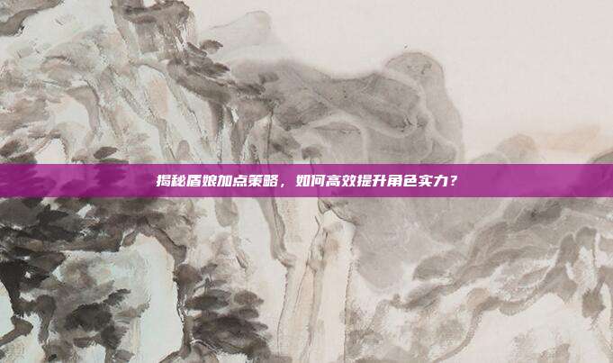 揭秘盾娘加点策略,如何高效提升角色实力?-第1张图片-速奇网 揭秘盾娘加点策略,如何高效提升角色实力?-第1张图片-速奇网