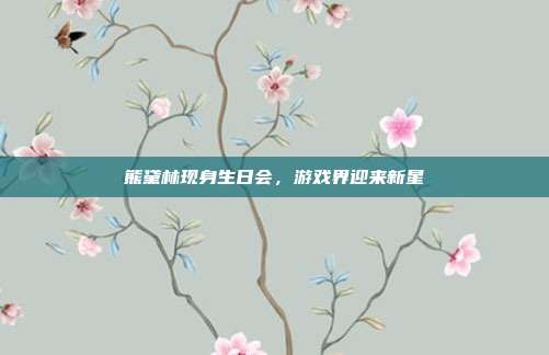 熊黛林现身生日会,游戏界迎来新星-第1张图片-速奇网 熊黛林现身生日会,游戏界迎来新星-第1张图片-速奇网