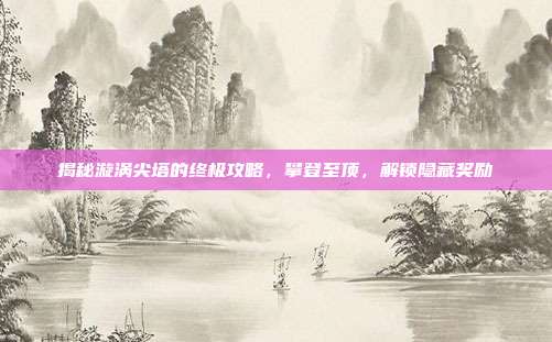 揭秘漩涡尖塔的终极攻略，攀登至顶，解锁隐藏奖励-第1张图片-速奇网