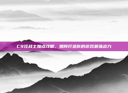 C9狂战士加点攻略,如何打造你的游戏最强战力-第1张图片-速奇网 C9狂战士加点攻略,如何打造你的游戏最强战力-第1张图片-速奇网