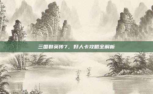 三国群英传7，好人卡攻略全解析-第1张图片-速奇网