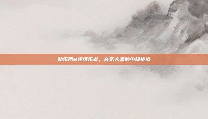 劲乐团2超级乐者,音乐大师的终极挑战-第1张图片-速奇网 劲乐团2超级乐者,音乐大师的终极挑战-第1张图片-速奇网