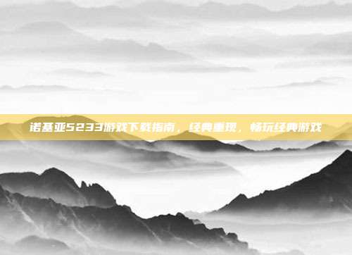 诺基亚5233游戏下载指南,经典重现,畅玩经典游戏-第1张图片-速奇网 诺基亚5233游戏下载指南,经典重现,畅玩经典游戏-第1张图片-速奇网