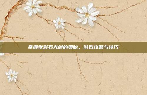 掌握狱岩石光剑的奥秘,游戏攻略与技巧-第1张图片-速奇网 掌握狱岩石光剑的奥秘,游戏攻略与技巧-第1张图片-速奇网