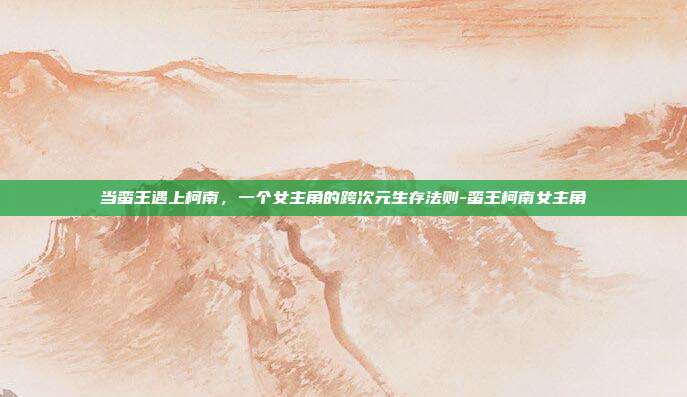 当蛮王遇上柯南，一个女主角的跨次元生存法则-蛮王柯南女主角-第1张图片-速奇网