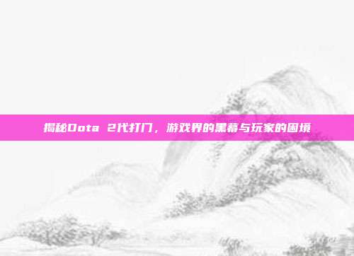 揭秘Dota 2代打门，游戏界的黑幕与玩家的困境-第1张图片-速奇网