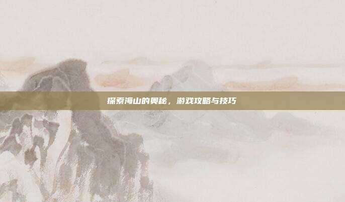 探索海山的奥秘,游戏攻略与技巧-第1张图片-速奇网 探索海山的奥秘,游戏攻略与技巧-第1张图片-速奇网