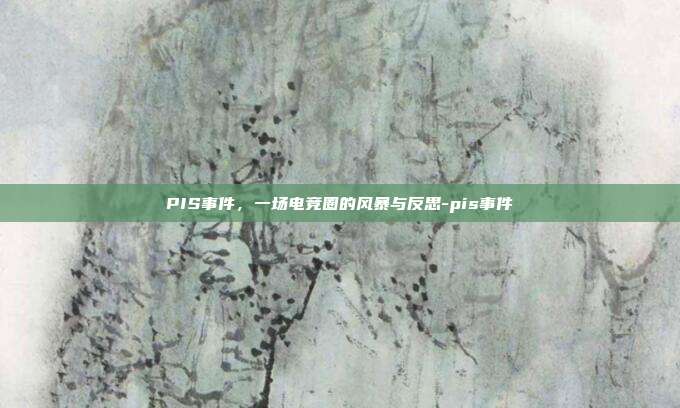 PIS事件，一场电竞圈的风暴与反思-pis事件-第1张图片-速奇网