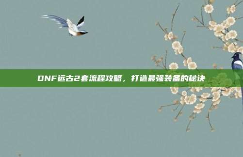 DNF远古2套流程攻略,打造最强装备的秘诀-第1张图片-速奇网 DNF远古2套流程攻略,打造最强装备的秘诀-第1张图片-速奇网